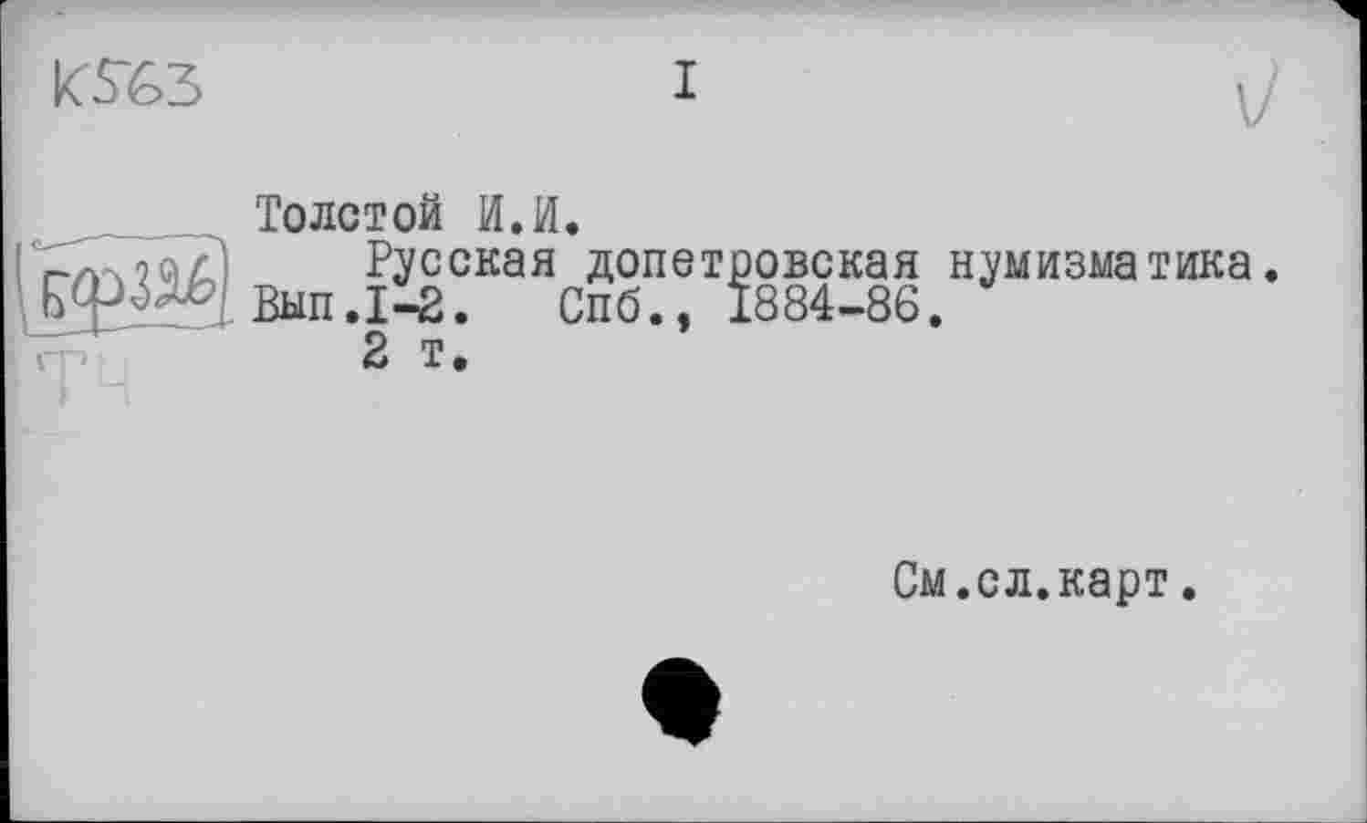 ﻿№	і
Толстой И.И.
Русская допетровская нумизматика. Вып.1-2. Спб., 1884-86.
2 т.
См.сл.карт